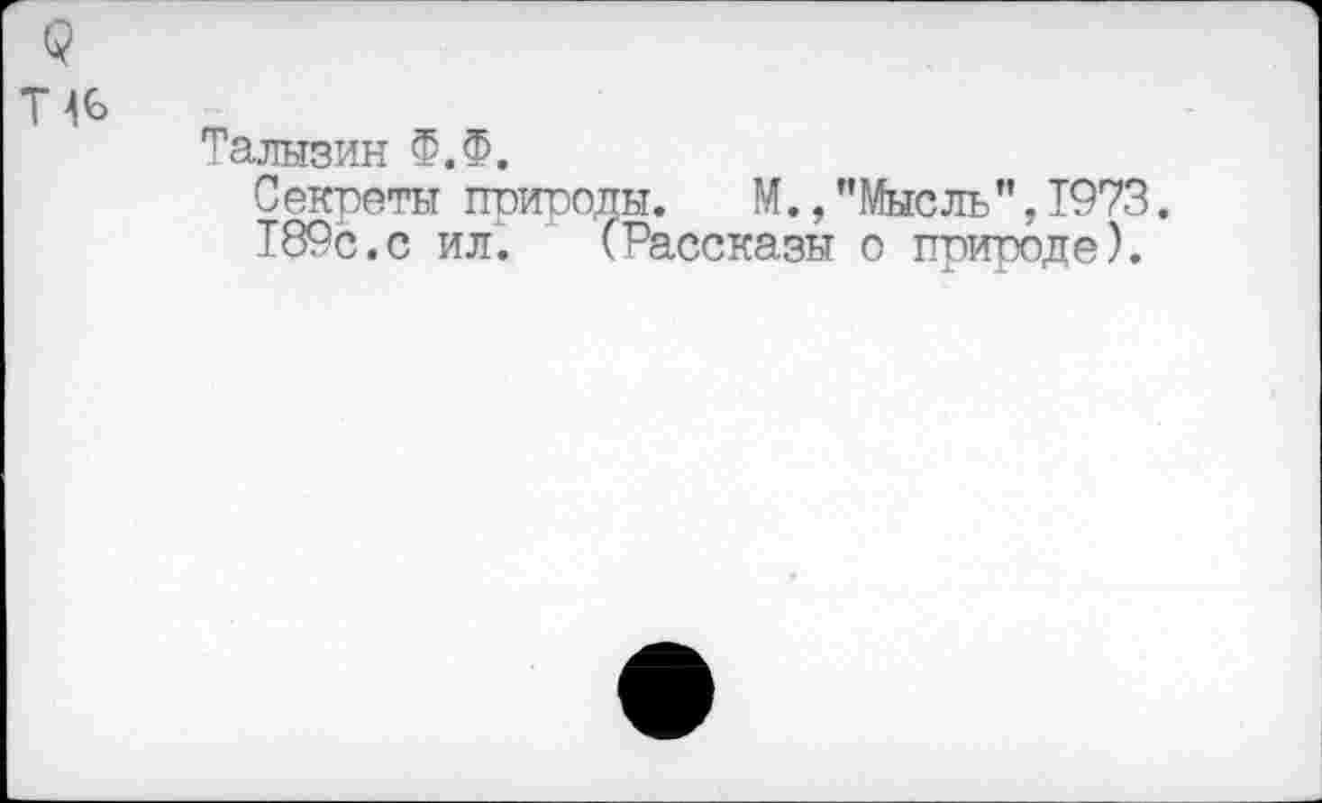 ﻿Талызин Ф.Ф.
Секреты природы.	М.,"Мысль”,1973.
189с.с ил. (Рассказы о природе).